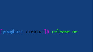 [you@host creator]$ release me
 