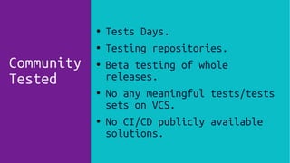 Community
Tested
● Tests Days.
● Testing repositories.
● Beta testing of whole
releases.
● No any meaningful tests/tests
sets on VCS.
● No CI/CD publicly available
solutions.
 