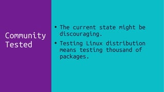Community
Tested
● The current state might be
discouraging.
● Testing Linux distribution
means testing thousand of
packages.
 