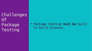 Challenges
Of
Package
Testing
● Package testing must be built
in build process.
 