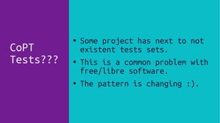CoPT
Tests???
● Some project has next to not
existent tests sets.
● This is a common problem with
free/libre software.
●
The pattern is changing :).
 