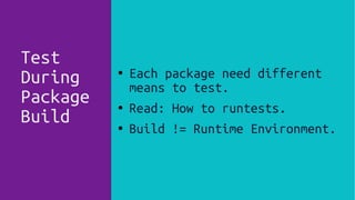 ● Each package need different
means to test.
● Read: How to runtests.
● Build != Runtime Environment.
Test
During
Package
Build
 