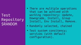 ● There are multiple operations
that can be achived with
working repository: Update,
Downgrade, Install, Group
Install, Env Install, Remove.
● Randomly selected, chained
● Test system consitency;
services (with default
configuration).
Test
Repository
$RANDOM
 