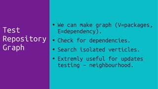 ● We can make graph (V=packages,
E=dependency).
● Check for dependencies.
● Search isolated verticles.
● Extremly useful for updates
testing – neighbourhood.
Test
Repository
Graph
 