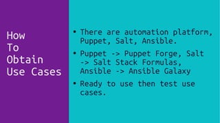 ● There are automation platform,
Puppet, Salt, Ansible.
● Puppet -> Puppet Forge, Salt
-> Salt Stack Formulas,
Ansible -> Ansible Galaxy
● Ready to use then test use
cases.
How
To
Obtain
Use Cases
 