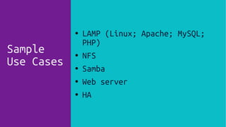 ● LAMP (Linux; Apache; MySQL;
PHP)
● NFS
● Samba
● Web server
● HA
Sample
Use Cases
 
