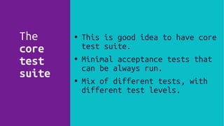 ● This is good idea to have core
test suite.
● Minimal acceptance tests that
can be always run.
● Mix of different tests, with
different test levels.
The
core
test
suite
 