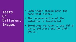 ● Each image should pass the
core test suite.
● The documentation of the
solution is beneficial.
● Sometimes we have to use third
party software and go their
tests.
Tests
On
Different
Images
 