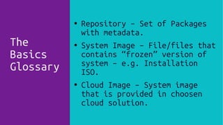The
Basics
Glossary
● Repository – Set of Packages
with metadata.
● System Image – File/files that
contains “frozen” version of
system – e.g. Installation
ISO.
●
Cloud Image – System image
that is provided in choosen
cloud solution.
 