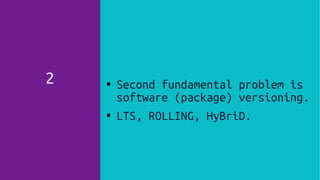 2 ● Second fundamental problem is
software (package) versioning.
● LTS, ROLLING, HyBriD.
 