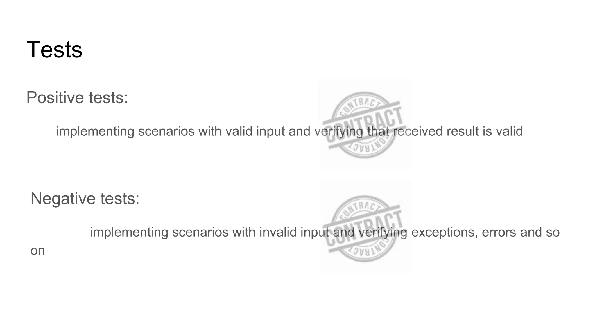 Tests
Positive tests:
implementing scenarios with valid input and verifying that received result is valid
Negative tests:
implementing scenarios with invalid input and verifying exceptions, errors and so
on
 