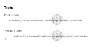 Tests
Positive tests:
implementing scenarios with valid input and verifying that received result is valid
Negative tests:
implementing scenarios with invalid input and verifying exceptions, errors and so
on
 