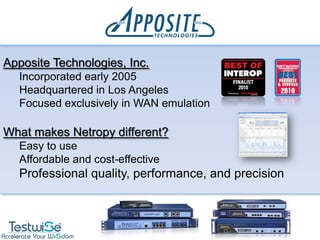 Apposite Technologies, Inc.
  Incorporated early 2005
  Headquartered in Los Angeles
  Focused exclusively in WAN emulation

What makes Netropy different?
  Easy to use
  Affordable and cost-effective
  Professional quality, performance, and precision
 