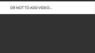 OR NOTTO ADDVIDEO…
 