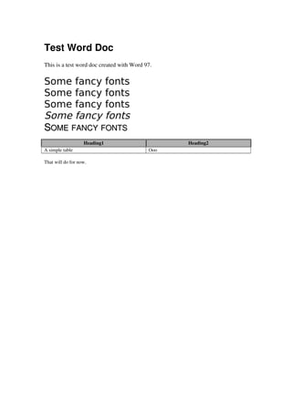 Test Word Doc
This is a test word doc created with Word 97.
Some fancy fonts
Some fancy fonts
Some fancy fonts
Some fancy fonts
SSOMEOME  FANCYFANCY  FONTSFONTS
Heading1 Heading2
A simple table Ooo
That will do for now.
 