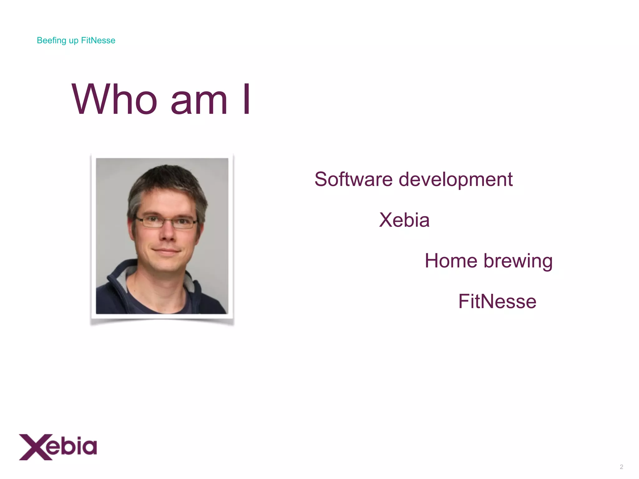Who am I
2
Beefing up FitNesse
Software development
Home brewing
Xebia
FitNesse