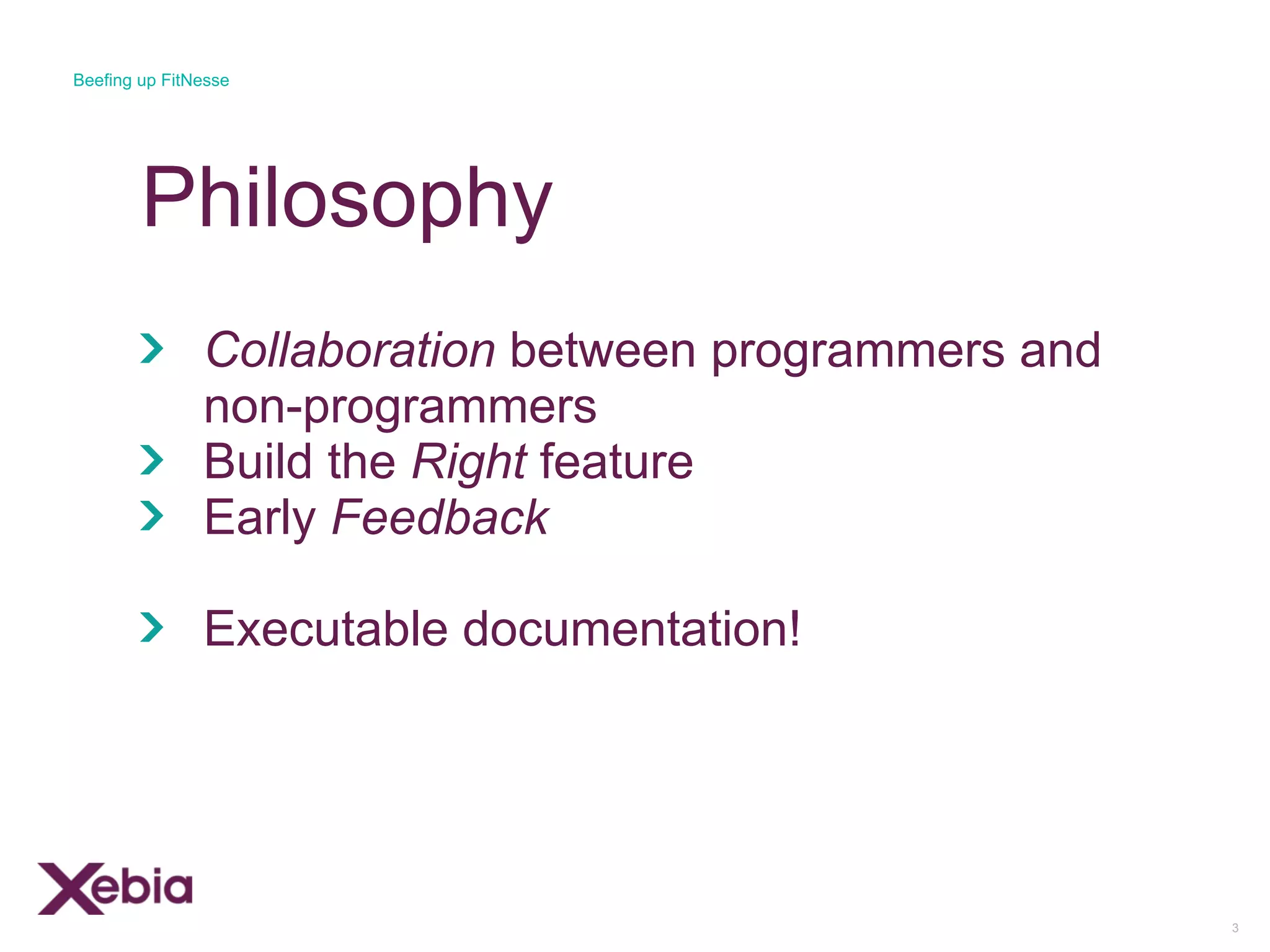 Philosophy
Collaboration between programmers and
non-programmers
Build the Right feature
Early Feedback
Executable documentation!
3
Beefing up FitNesse