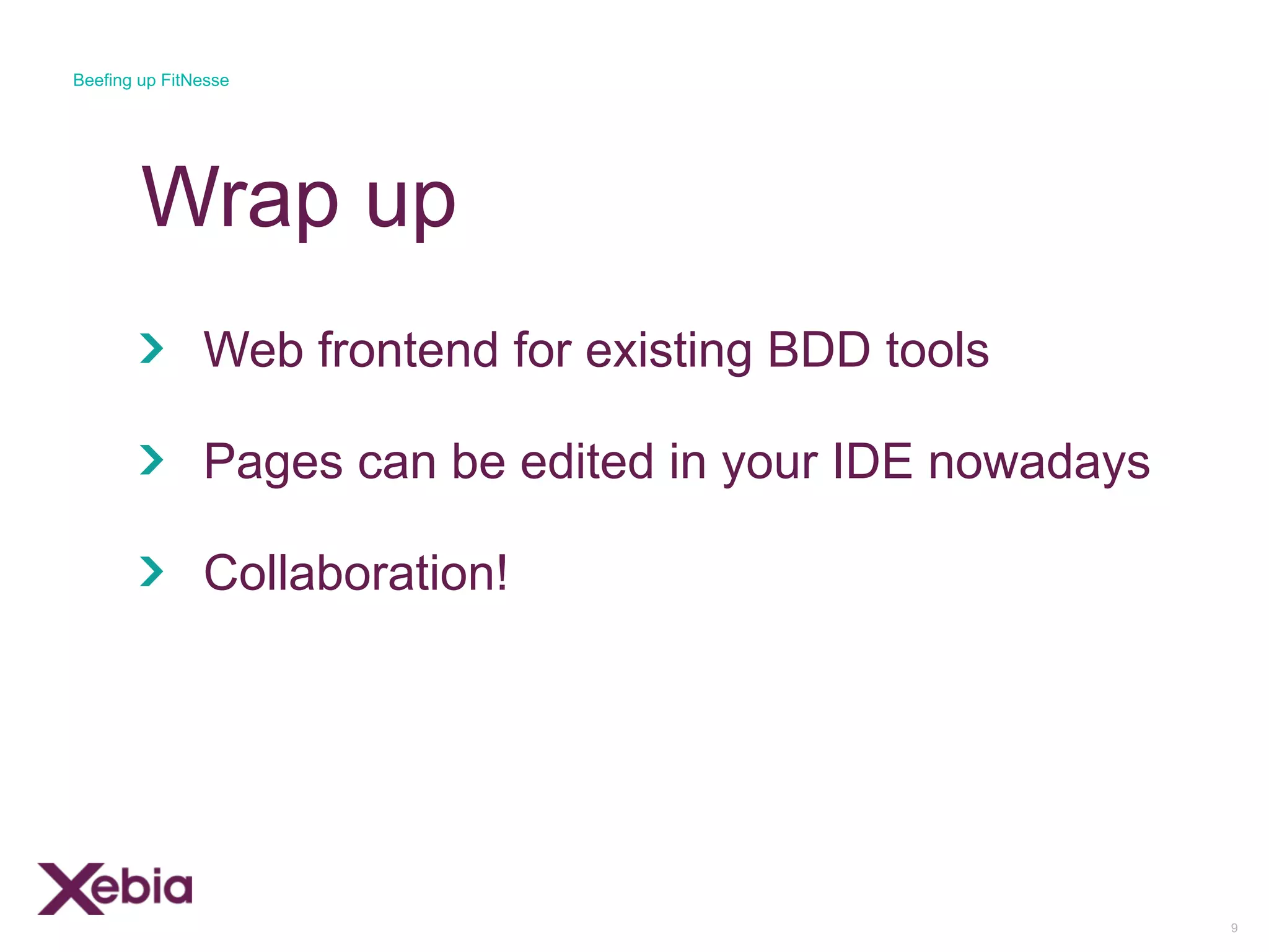 Wrap up
Web frontend for existing BDD tools
Pages can be edited in your IDE nowadays
Collaboration!
9
Beefing up FitNesse