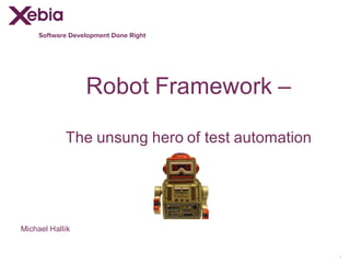 Software Development Done Right
Robot  Framework  –
The  unsung  hero  of  test  automation
1
Michael  Hallik
 