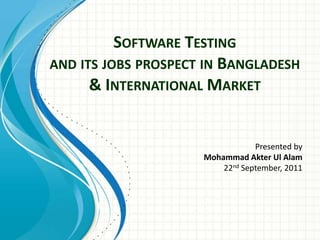 Software Testing and its jobs prospect in Bangladesh & International Market Presented by  Mohammad AkterUlAlam 22nd September, 2011 