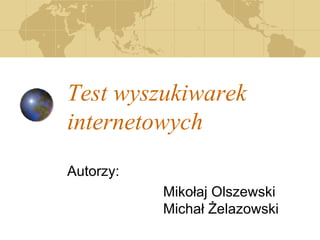 Test wyszukiwarek
internetowych
Autorzy:
Mikołaj Olszewski
Michał Żelazowski

 