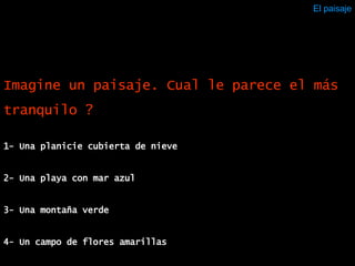 El paisaje 1- Una planicie cubierta de nieve 2- Una playa con mar azul  3- Una montaña verde 4- Un campo de flores amarillas  Imagine un paisaje. Cual le parece el más tranquilo ? 