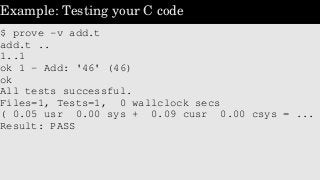 Example: Testing your C code
$ prove ­v add.t
add.t ..
1..1
ok 1 ­ Add: '46' (46)
ok
All tests successful.
Files=1, Tests=...