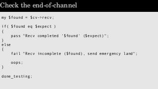 Check the end­of­channel 
my $found = $cv->recv;
if( $found eq $expect )
{
pass "Recv completed '$found' ($expect)";
}
els...
