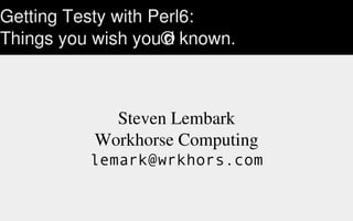 Getting Testy with Perl6:
Things you wish you'd known.
Steven Lembark
Workhorse Computing
lemark@wrkhors.com
 