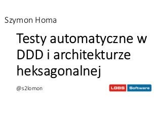 Szymon Homa 
Testy automatyczne w 
DDD i architekturze 
heksagonalnej 
@s2lomon 
 