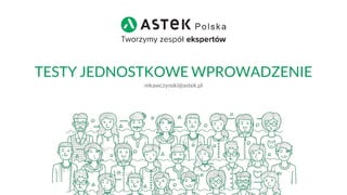 TESTY JEDNOSTKOWE WPROWADZENIE
mkawczynski@astek.pl
 