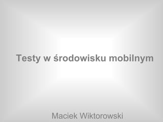 Testy w środowisku mobilnym




      Maciek Wiktorowski
 