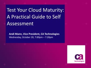 Test Your Cloud Maturity: A Practical Guide to Self Assessment ,[object Object],Andi Mann, Vice President, CA Technologies 