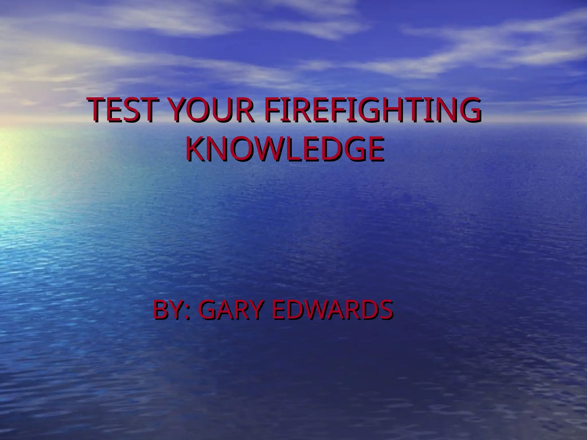 TEST YOUR FIREFIGHTING
TEST YOUR FIREFIGHTING
KNOWLEDGE
KNOWLEDGE
BY: GARY EDWARDS
BY: GARY EDWARDS
 