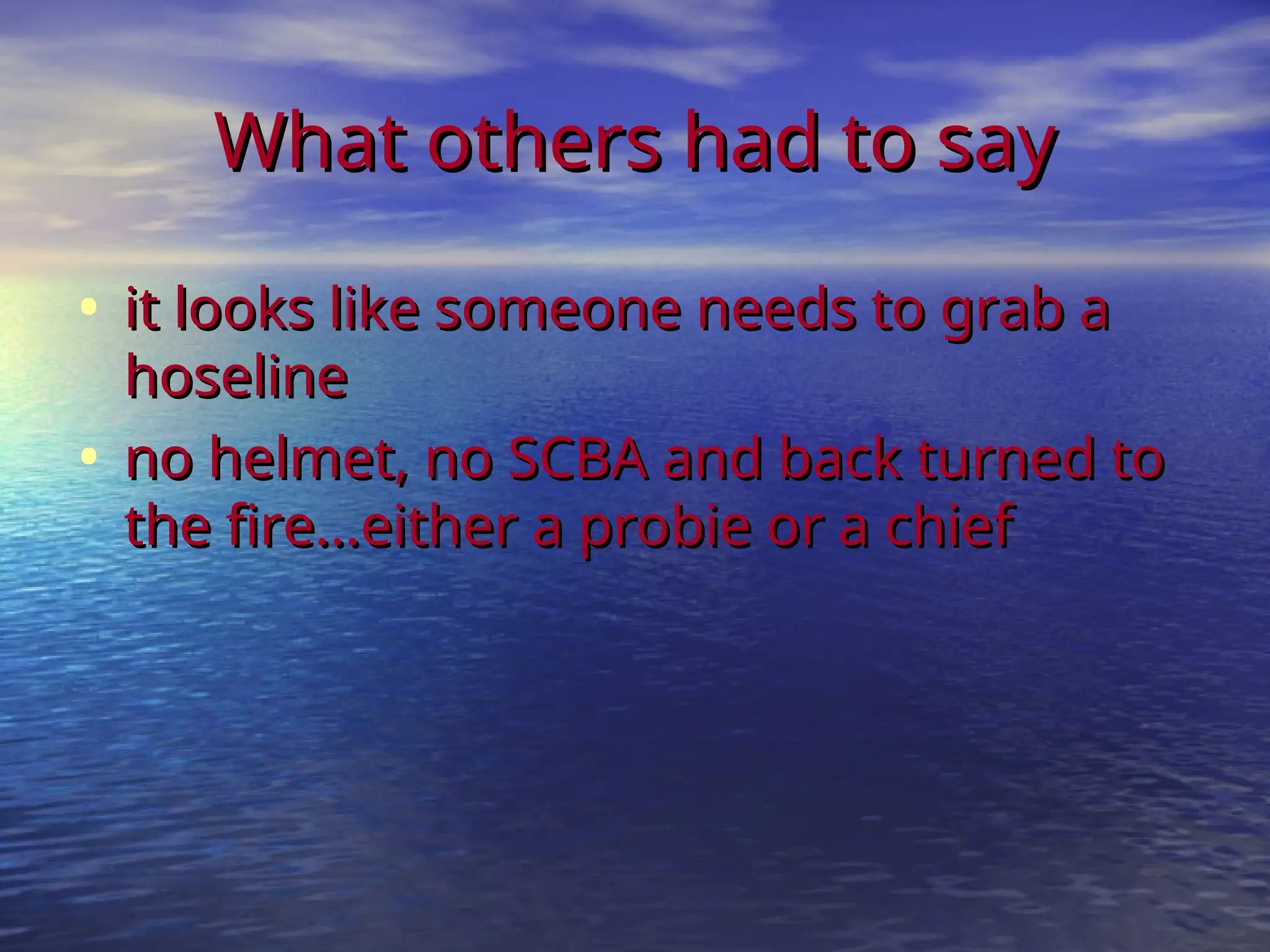 What others had to say
What others had to say
• it looks like someone needs to grab a
it looks like someone needs to grab a
hoseline
hoseline
• no helmet, no SCBA and back turned to
no helmet, no SCBA and back turned to
the fire...either a probie or a chief
the fire...either a probie or a chief
 