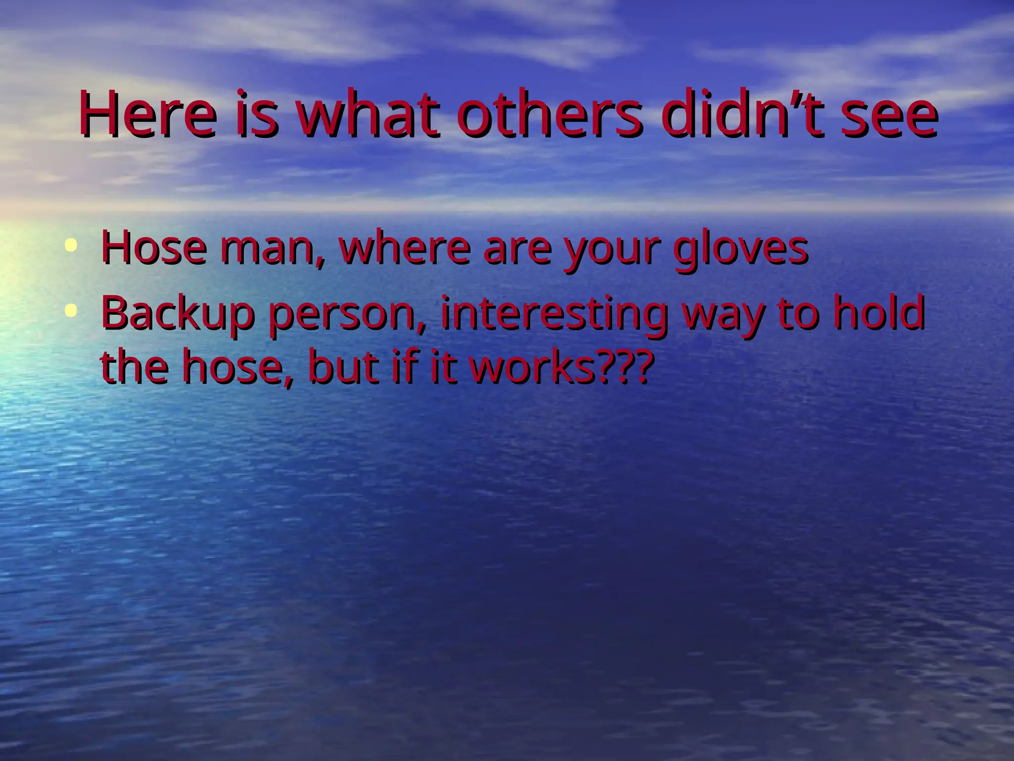 Here is what others didn’t see
Here is what others didn’t see
• Hose man, where are your gloves
Hose man, where are your gloves
• Backup person, interesting way to hold
Backup person, interesting way to hold
the hose, but if it works???
the hose, but if it works???
 