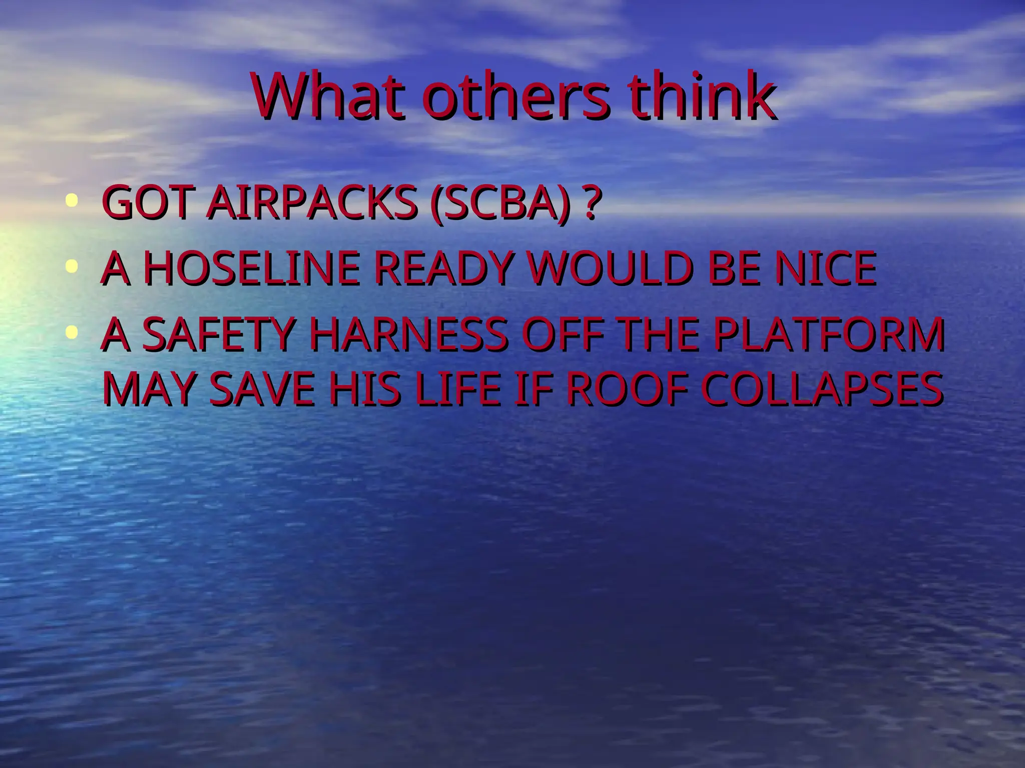 What others think
What others think
• GOT AIRPACKS (SCBA) ?
GOT AIRPACKS (SCBA) ?
• A HOSELINE READY WOULD BE NICE
A HOSELINE READY WOULD BE NICE
• A SAFETY HARNESS OFF THE PLATFORM
A SAFETY HARNESS OFF THE PLATFORM
MAY SAVE HIS LIFE IF ROOF COLLAPSES
MAY SAVE HIS LIFE IF ROOF COLLAPSES
 