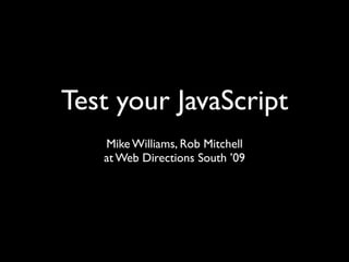 Test your JavaScript
   Mike Williams, Rob Mitchell
   at Web Directions South ’09
 