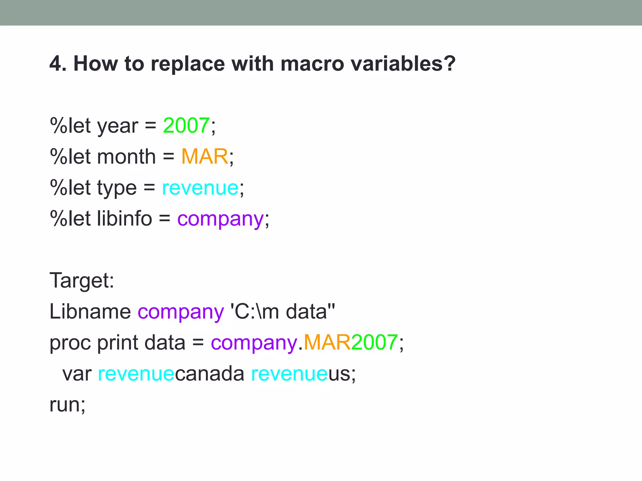 4. How to replace with macro variables?

%let year = 2007;
%let month = MAR;
%let type = revenue;
%let libinfo = company;

Target:
Libname company 'C:m data''
proc print data = company.MAR2007;
 var revenuecanada revenueus;
run;
 