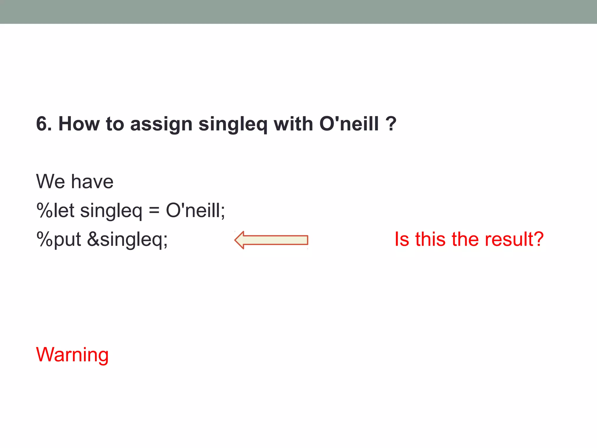 6. How to assign singleq with O'neill ?

We have
%let singleq = O'neill;
%put &singleq;                        Is this the result?




Warning
 