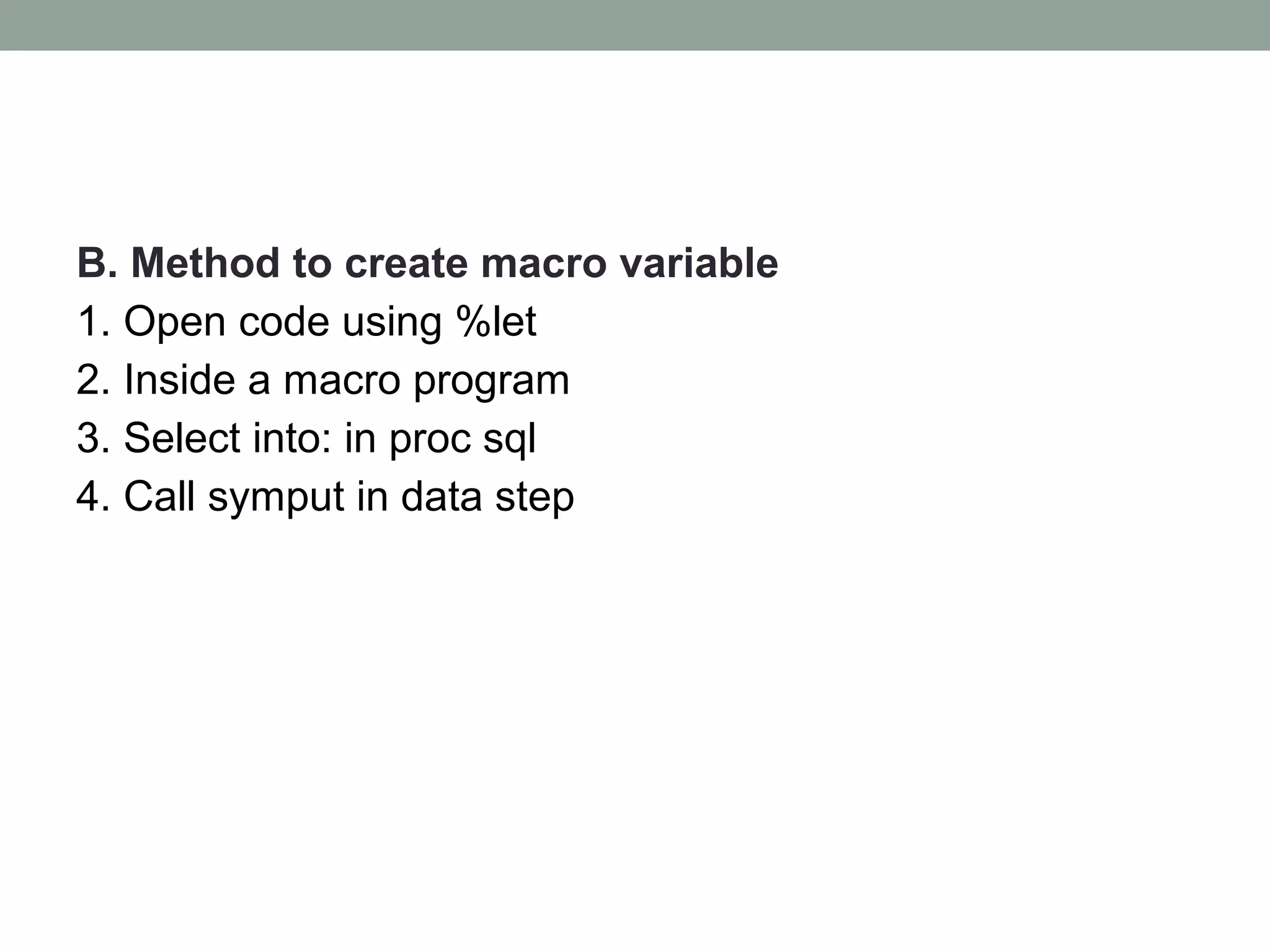 B. Method to create macro variable
1. Open code using %let
2. Inside a macro program
3. Select into: in proc sql
4. Call symput in data step
 