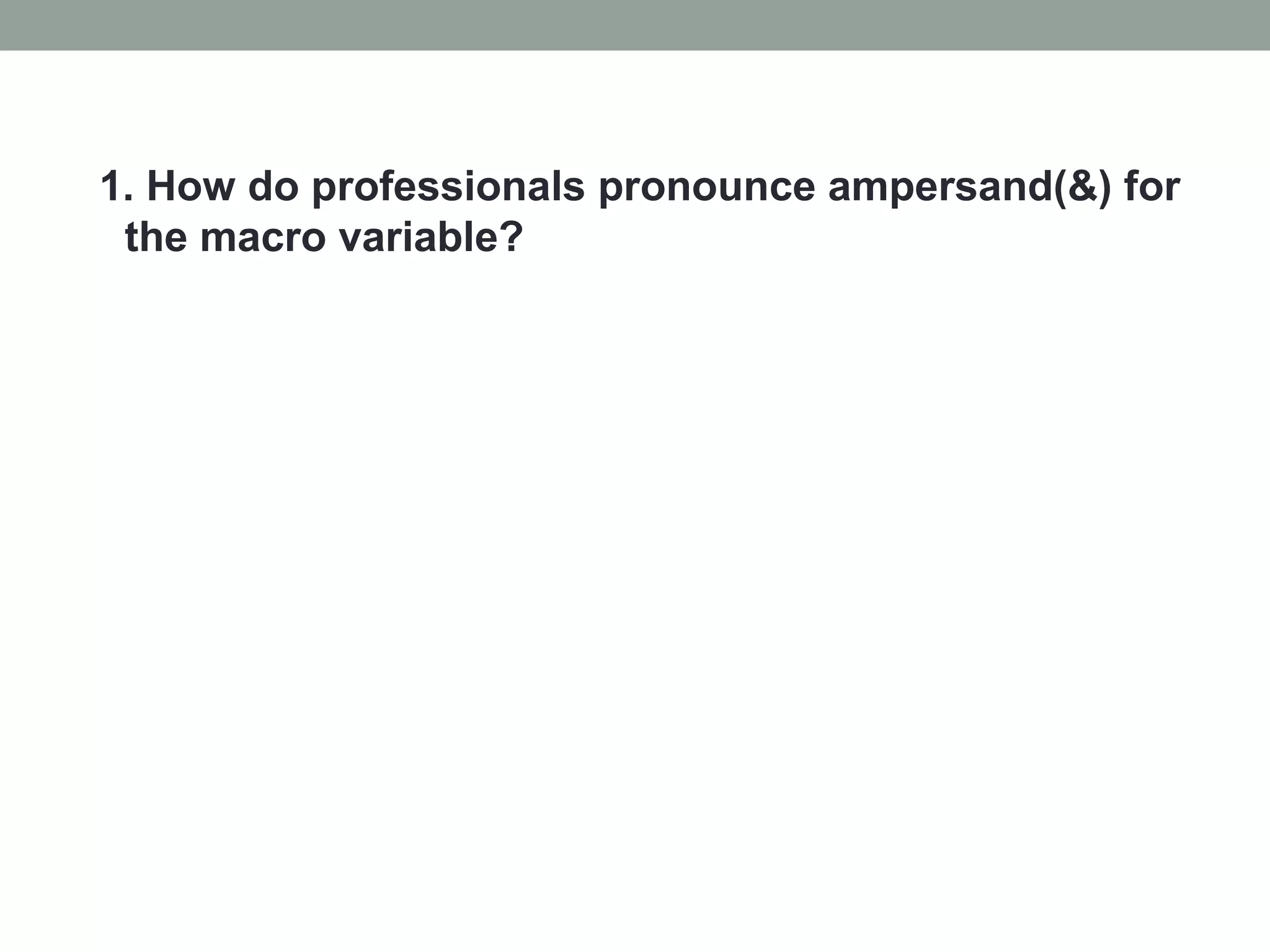 1. How do professionals pronounce ampersand(&) for
 the macro variable?
 