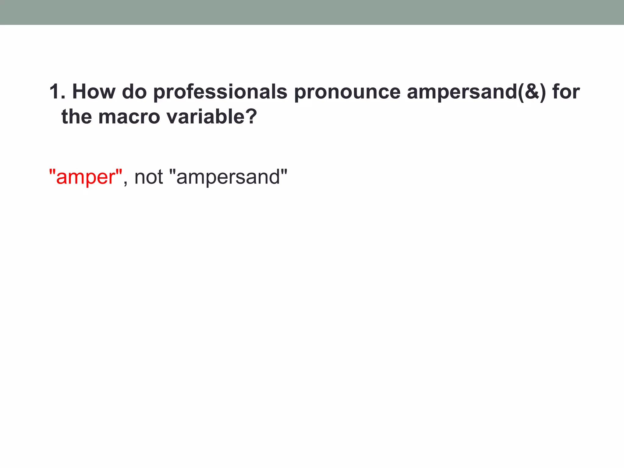 1. How do professionals pronounce ampersand(&) for
 the macro variable?

"amper", not "ampersand"
 