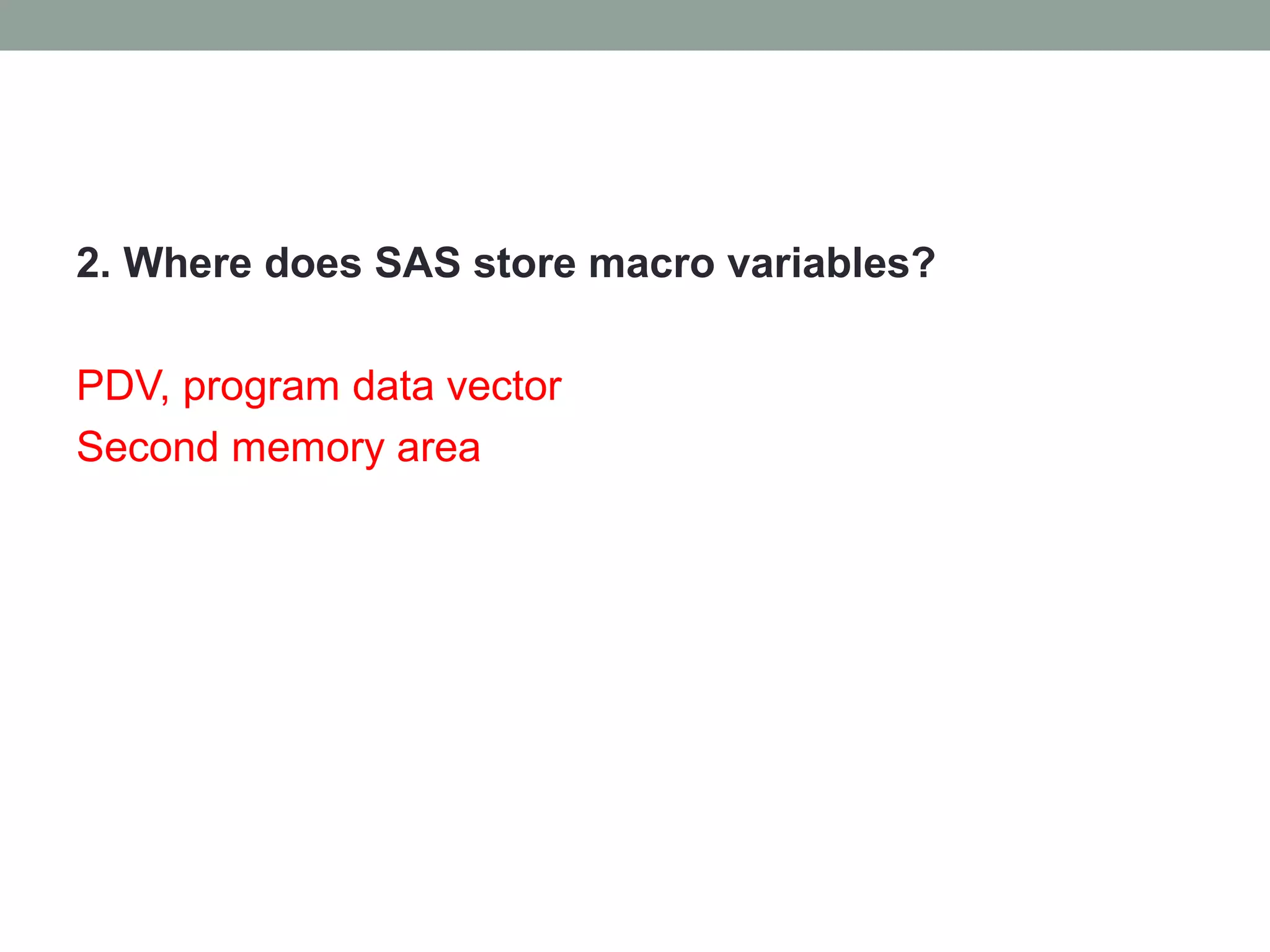 2. Where does SAS store macro variables?

PDV, program data vector
Second memory area
 