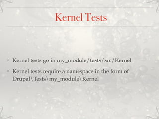Kernel Tests
❖ Kernel tests go in my_module/tests/src/Kernel
❖ Kernel tests require a namespace in the form of
DrupalTestsmy_moduleKernel
 