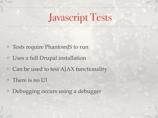 Javascript Tests
❖ Tests require PhantomJS to run
❖ Uses a full Drupal installation
❖ Can be used to test AJAX functionality
❖ There is no UI
❖ Debugging occurs using a debugger
 