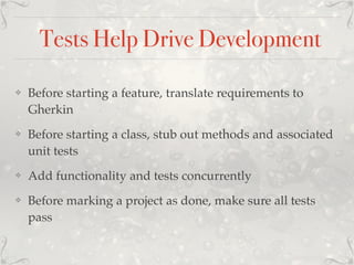 Tests Help Drive Development
❖ Before starting a feature, translate requirements to
Gherkin
❖ Before starting a class, stub out methods and associated
unit tests
❖ Add functionality and tests concurrently
❖ Before marking a project as done, make sure all tests
pass
 