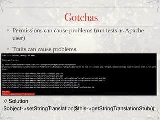 Gotchas
❖ Permissions can cause problems (run tests as Apache
user)
❖ Traits can cause problems.
// Solution

$object->setStringTranslation($this->getStringTranslationStub());
 