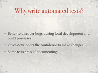 Why write automated tests?
❖ Better to discover bugs during local development and
build processes
❖ Gives developers the conﬁdence to make changes
❖ Some tests are self-documenting*
 