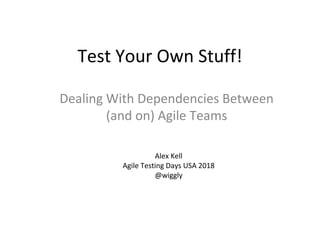 Test Your Own Stuff!
Dealing With Dependencies Between
(and on) Agile Teams
Alex Kell
Agile Testing Days USA 2018
@wiggly
 